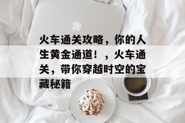 火车通关攻略,你的人生黄金通道!,火车通关,带你穿越时空的宝藏秘籍 火车通关攻略,你的人生黄金通道!,火车通关,带你穿越时空的宝藏秘籍