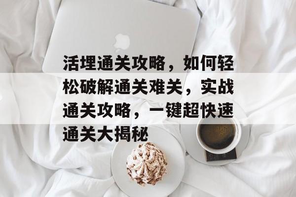 活埋通关攻略,如何轻松破解通关难关,实战通关攻略,一键超快速通关大揭秘 活埋通关攻略,如何轻松破解通关难关,实战通关攻略,一键超快速通关大揭秘