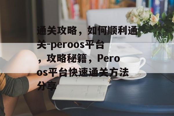 通关攻略,如何顺利通关-peroos平台,攻略秘籍,Peroos平台快速通关方法分享 通关攻略,如何顺利通关-peroos平台,攻略秘籍,Peroos平台快速通关方法分享