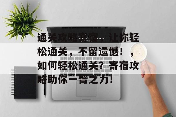 通关攻略寄宿,让你轻松通关,不留遗憾!,如何轻松通关?寄宿攻略助你一臂之力! 通关攻略寄宿,让你轻松通关,不留遗憾!,如何轻松通关?寄宿攻略助你一臂之力!