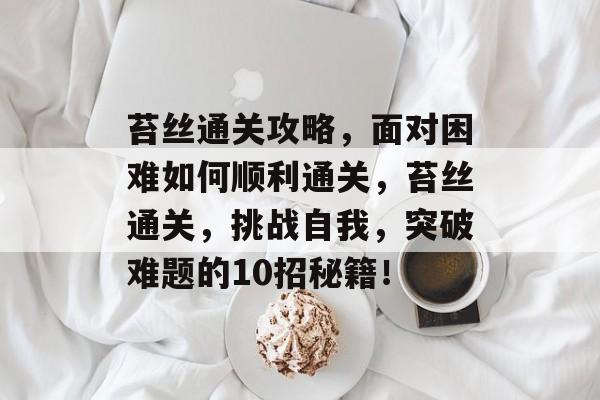 苔丝通关攻略,面对困难如何顺利通关,苔丝通关,挑战自我,突破难题的10招秘籍! 苔丝通关攻略,面对困难如何顺利通关,苔丝通关,挑战自我,突破难题的10招秘籍!