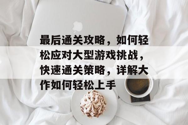 最后通关攻略，如何轻松应对大型游戏挑战，快速通关策略，详解大作如何轻松上手