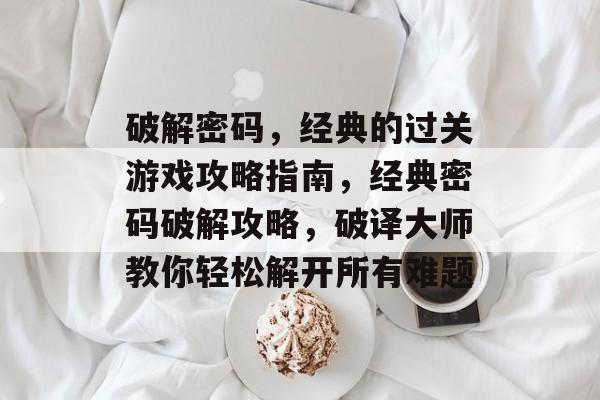 破解密码，经典的过关游戏攻略指南，经典密码破解攻略，破译大师教你轻松解开所有难题