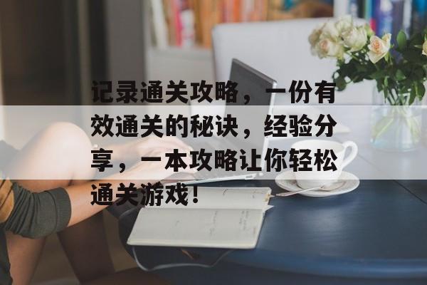 记录通关攻略,一份有效通关的秘诀,经验分享,一本攻略让你轻松通关游戏! 记录通关攻略,一份有效通关的秘诀,经验分享,一本攻略让你轻松通关游戏!