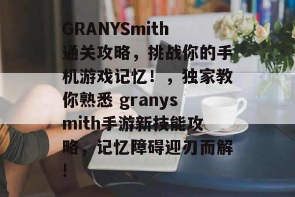 GRANYSmith通关攻略,挑战你的手机游戏记忆!,独家教你熟悉 granysmith手游新技能攻略,记忆障碍迎刃而解! GRANYSmith通关攻略,挑战你的手机游戏记忆!,独家教你熟悉 granysmith手游新技能攻略,记忆障碍迎刃而解!