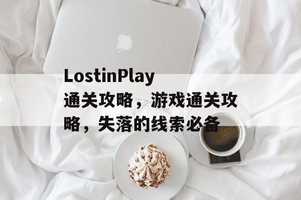 LostinPlay通关攻略,游戏通关攻略,失落的线索必备 LostinPlay通关攻略,游戏通关攻略,失落的线索必备