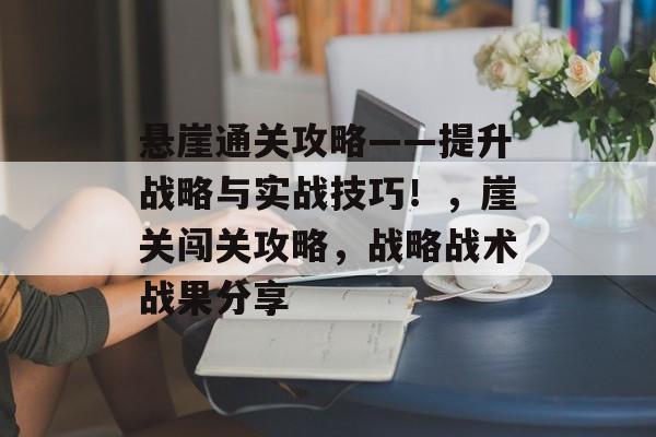 悬崖通关攻略——提升战略与实战技巧!,崖关闯关攻略,战略战术战果分享 悬崖通关攻略——提升战略与实战技巧!,崖关闯关攻略,战略战术战果分享