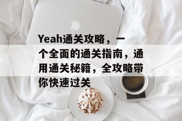 Yeah通关攻略,一个全面的通关指南,通用通关秘籍,全攻略带你快速过关 Yeah通关攻略,一个全面的通关指南,通用通关秘籍,全攻略带你快速过关
