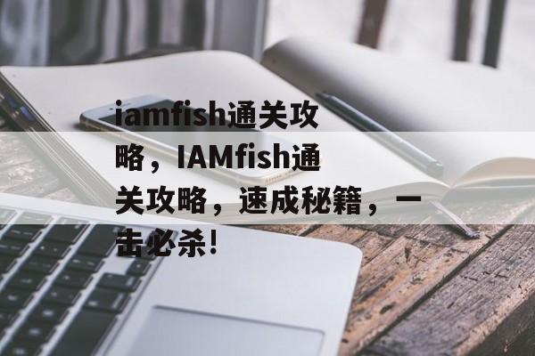 iamfish通关攻略,IAMfish通关攻略,速成秘籍,一击必杀! iamfish通关攻略,IAMfish通关攻略,速成秘籍,一击必杀!