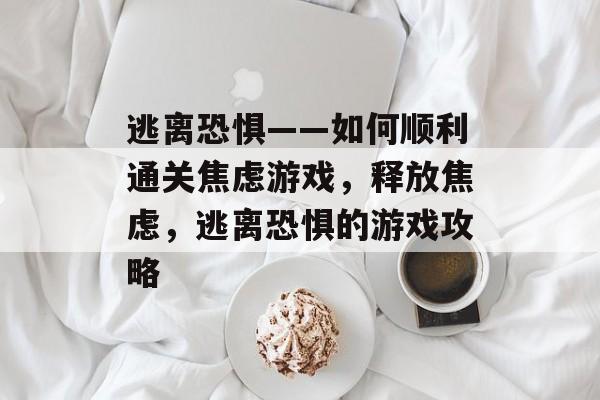 逃离恐惧——如何顺利通关焦虑游戏,释放焦虑,逃离恐惧的游戏攻略 逃离恐惧——如何顺利通关焦虑游戏,释放焦虑,逃离恐惧的游戏攻略