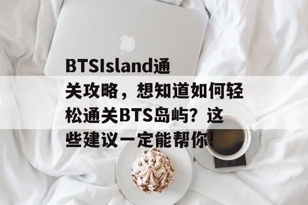 BTSIsland通关攻略,想知道如何轻松通关BTS岛屿?这些建议一定能帮你! BTSIsland通关攻略,想知道如何轻松通关BTS岛屿?这些建议一定能帮你!
