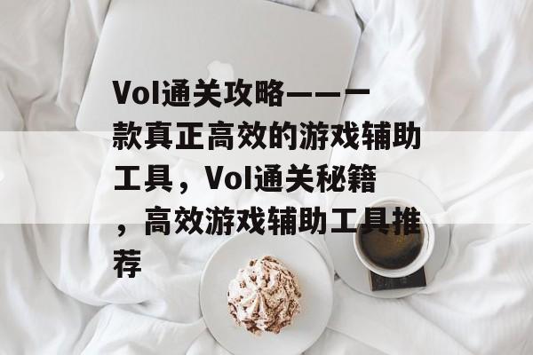 VoI通关攻略——一款真正高效的游戏辅助工具，VoI通关秘籍，高效游戏辅助工具推荐