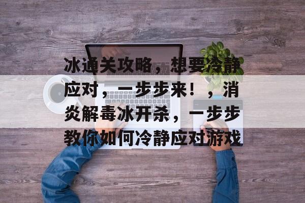 冰通关攻略，想要冷静应对，一步步来！，消炎解毒冰开杀，一步步教你如何冷静应对游戏