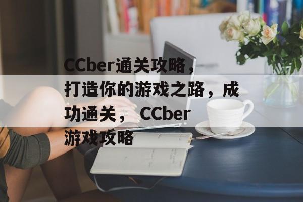 CCber通关攻略,打造你的游戏之路,成功通关, CCber游戏攻略 CCber通关攻略,打造你的游戏之路,成功通关, CCber游戏攻略