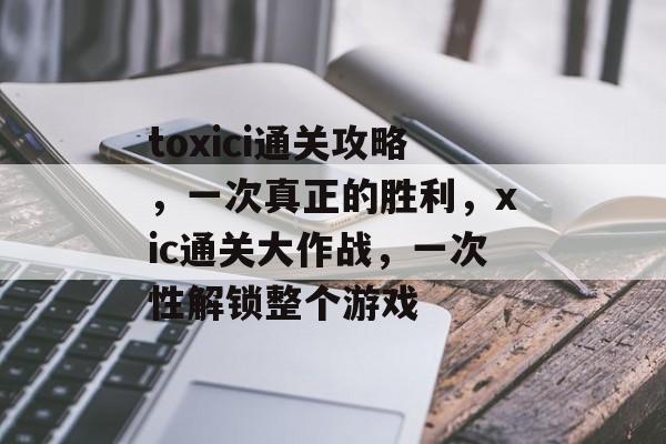 toxici通关攻略,一次真正的胜利,xic通关大作战,一次性解锁整个游戏 toxici通关攻略,一次真正的胜利,xic通关大作战,一次性解锁整个游戏