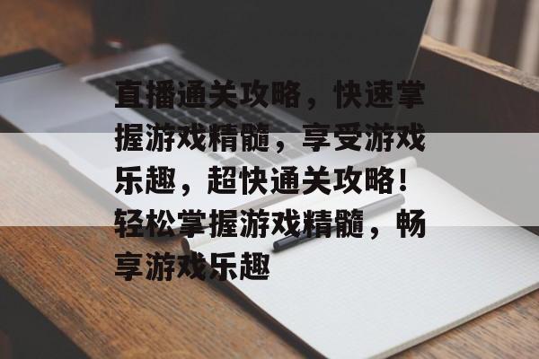 直播通关攻略,快速掌握游戏精髓,享受游戏乐趣,超快通关攻略!轻松掌握游戏精髓,畅享游戏乐趣 直播通关攻略,快速掌握游戏精髓,享受游戏乐趣,超快通关攻略!轻松掌握游戏精髓,畅享游戏乐趣