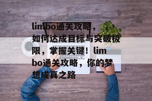 limbo通关攻略,如何达成目标与突破极限,掌握关键!limbo通关攻略,你的梦想成真之路 limbo通关攻略,如何达成目标与突破极限,掌握关键!limbo通关攻略,你的梦想成真之路
