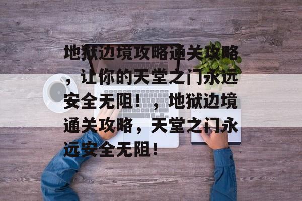 地狱边境攻略通关攻略,让你的天堂之门永远安全无阻!,地狱边境通关攻略,天堂之门永远安全无阻! 地狱边境攻略通关攻略,让你的天堂之门永远安全无阻!,地狱边境通关攻略,天堂之门永远安全无阻!