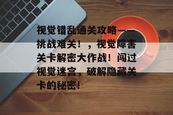 视觉错乱通关攻略——挑战难关!,视觉障害关卡解密大作战!闯过视觉迷宫,破解隐藏关卡的秘密! 视觉错乱通关攻略——挑战难关!,视觉障害关卡解密大作战!闯过视觉迷宫,破解隐藏关卡的秘密!