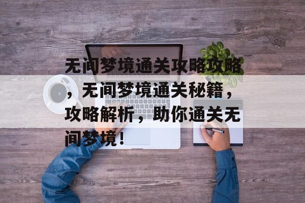 无间梦境通关攻略攻略,无间梦境通关秘籍,攻略解析,助你通关无间梦境! 无间梦境通关攻略攻略,无间梦境通关秘籍,攻略解析,助你通关无间梦境!