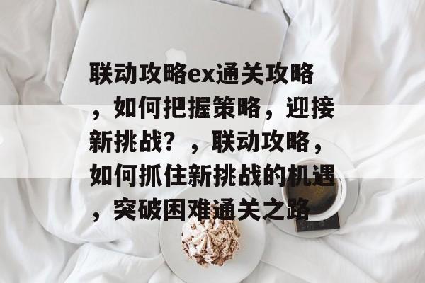 联动攻略ex通关攻略,如何把握策略,迎接新挑战?,联动攻略,如何抓住新挑战的机遇,突破困难通关之路 联动攻略ex通关攻略,如何把握策略,迎接新挑战?,联动攻略,如何抓住新挑战的机遇,突破困难通关之路