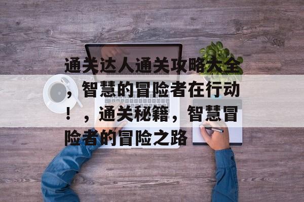 通关达人通关攻略大全，智慧的冒险者在行动！，通关秘籍，智慧冒险者的冒险之路