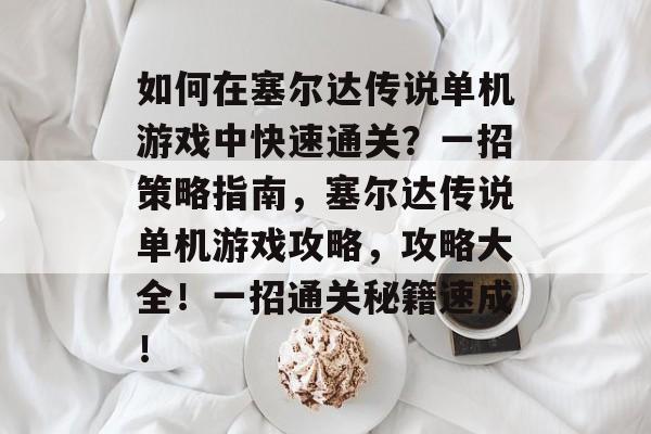 如何在塞尔达传说单机游戏中快速通关?一招策略指南,塞尔达传说单机游戏攻略,攻略大全!一招通关秘籍速成! 如何在塞尔达传说单机游戏中快速通关?一招策略指南,塞尔达传说单机游戏攻略,攻略大全!一招通关秘籍速成!