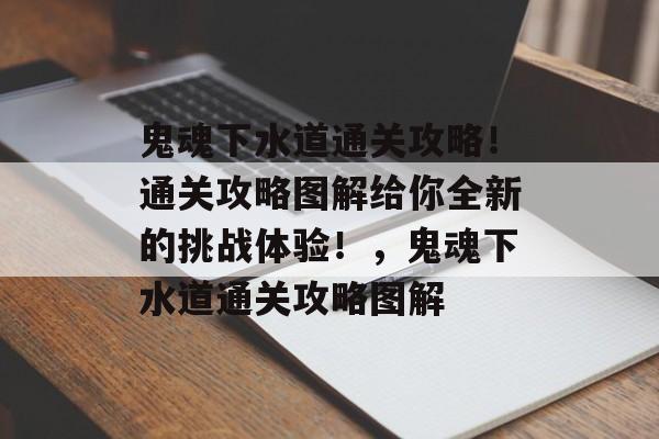鬼魂下水道通关攻略!通关攻略图解给你全新的挑战体验!,鬼魂下水道通关攻略图解 鬼魂下水道通关攻略!通关攻略图解给你全新的挑战体验!,鬼魂下水道通关攻略图解