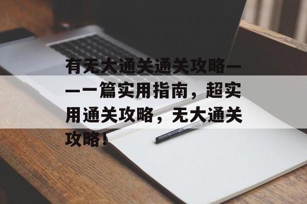 有无大通关通关攻略——一篇实用指南,超实用通关攻略,无大通关攻略! 有无大通关通关攻略——一篇实用指南,超实用通关攻略,无大通关攻略!