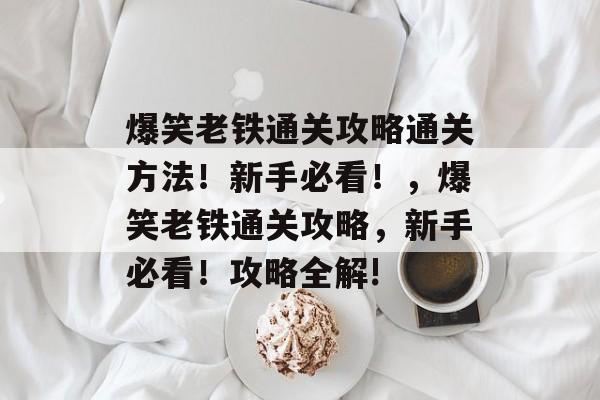 爆笑老铁通关攻略通关方法!新手必看!,爆笑老铁通关攻略,新手必看!攻略全解! 爆笑老铁通关攻略通关方法!新手必看!,爆笑老铁通关攻略,新手必看!攻略全解!