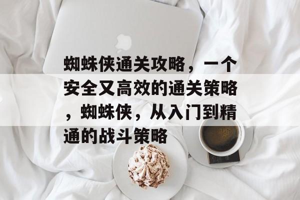 蜘蛛侠通关攻略,一个安全又高效的通关策略,蜘蛛侠,从入门到精通的战斗策略 蜘蛛侠通关攻略,一个安全又高效的通关策略,蜘蛛侠,从入门到精通的战斗策略