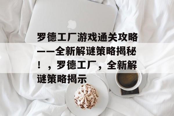 罗德工厂游戏通关攻略——全新解谜策略揭秘!,罗德工厂,全新解谜策略揭示 罗德工厂游戏通关攻略——全新解谜策略揭秘!,罗德工厂,全新解谜策略揭示