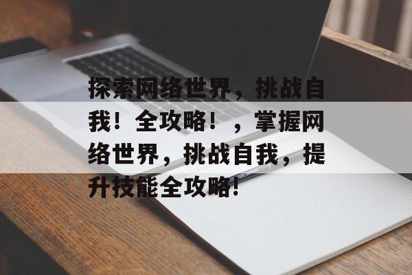探索网络世界，挑战自我！全攻略！，掌握网络世界，挑战自我，提升技能全攻略!