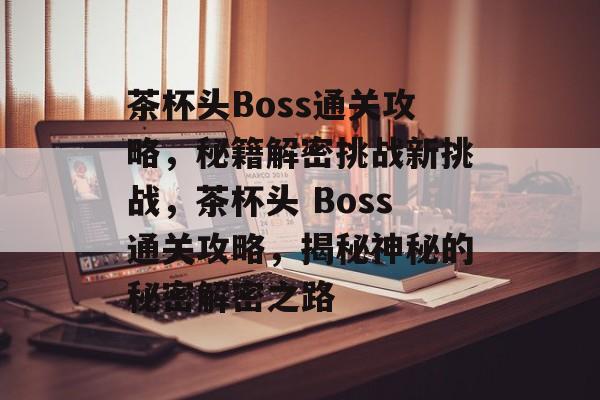 茶杯头Boss通关攻略,秘籍解密挑战新挑战,茶杯头 Boss通关攻略,揭秘神秘的秘密解密之路 茶杯头Boss通关攻略,秘籍解密挑战新挑战,茶杯头 Boss通关攻略,揭秘神秘的秘密解密之路