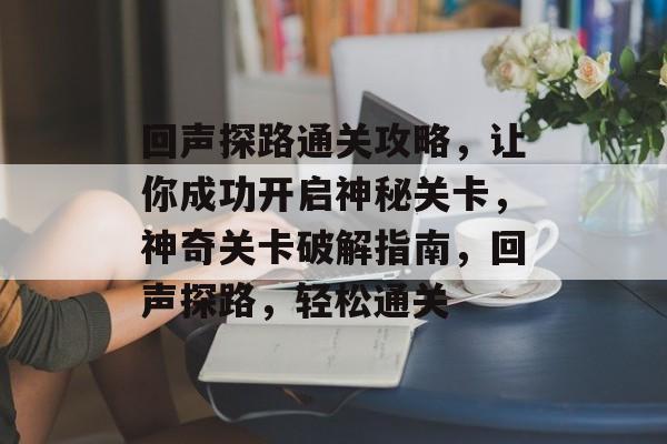 回声探路通关攻略，让你成功开启神秘关卡，神奇关卡破解指南，回声探路，轻松通关