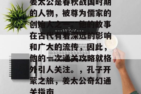 姜太公是春秋战国时期的人物，被尊为儒家的创始人之一。他的故事在古代有着深远的影响和广大的流传，因此，他的一次通关攻略就格外引人关注。，孔子开蒙之旅，姜太公奇幻通关指南