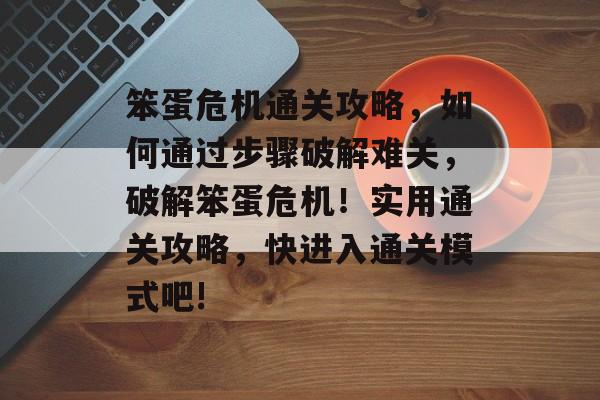 笨蛋危机通关攻略,如何通过步骤破解难关,破解笨蛋危机!实用通关攻略,快进入通关模式吧! 笨蛋危机通关攻略,如何通过步骤破解难关,破解笨蛋危机!实用通关攻略,快进入通关模式吧!
