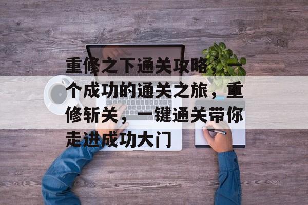 重修之下通关攻略,一个成功的通关之旅,重修斩关,一键通关带你走进成功大门 重修之下通关攻略,一个成功的通关之旅,重修斩关,一键通关带你走进成功大门