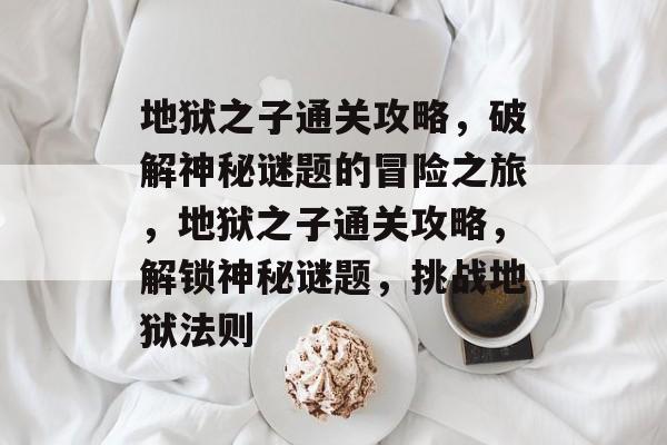 地狱之子通关攻略,破解神秘谜题的冒险之旅,地狱之子通关攻略,解锁神秘谜题,挑战地狱法则 地狱之子通关攻略,破解神秘谜题的冒险之旅,地狱之子通关攻略,解锁神秘谜题,挑战地狱法则