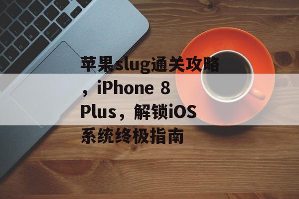 苹果slug通关攻略,iPhone 8 Plus,解锁iOS系统终极指南 苹果slug通关攻略,iPhone 8 Plus,解锁iOS系统终极指南
