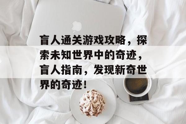 盲人通关游戏攻略,探索未知世界中的奇迹,盲人指南,发现新奇世界的奇迹! 盲人通关游戏攻略,探索未知世界中的奇迹,盲人指南,发现新奇世界的奇迹!