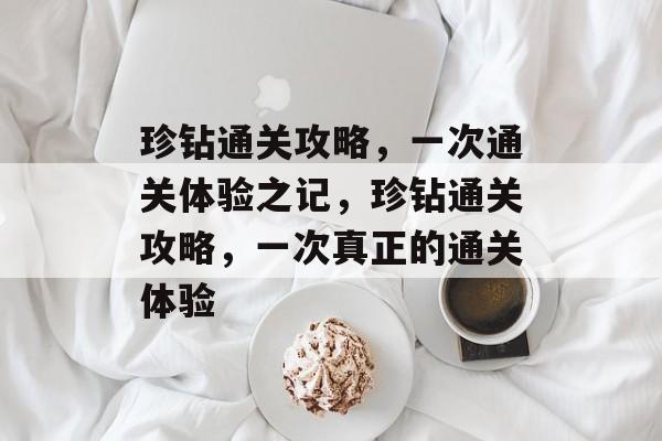 珍钻通关攻略,一次通关体验之记,珍钻通关攻略,一次真正的通关体验 珍钻通关攻略,一次通关体验之记,珍钻通关攻略,一次真正的通关体验