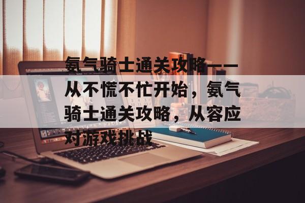 氨气骑士通关攻略——从不慌不忙开始,氨气骑士通关攻略,从容应对游戏挑战 氨气骑士通关攻略——从不慌不忙开始,氨气骑士通关攻略,从容应对游戏挑战