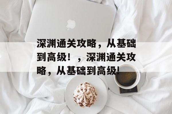 深渊通关攻略，从基础到高级！，深渊通关攻略，从基础到高级!