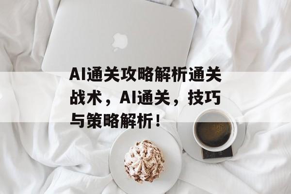 AI通关攻略解析通关战术，AI通关，技巧与策略解析！