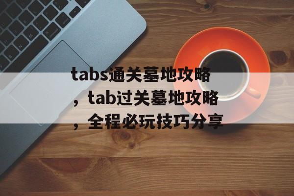 tabs通关墓地攻略，tab过关墓地攻略，全程必玩技巧分享