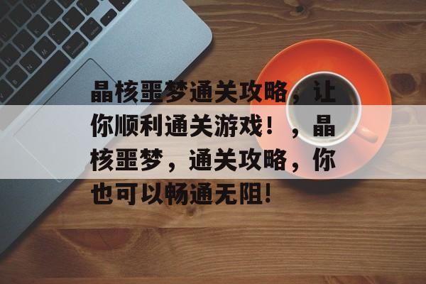 晶核噩梦通关攻略,让你顺利通关游戏!,晶核噩梦,通关攻略,你也可以畅通无阻! 晶核噩梦通关攻略,让你顺利通关游戏!,晶核噩梦,通关攻略,你也可以畅通无阻!