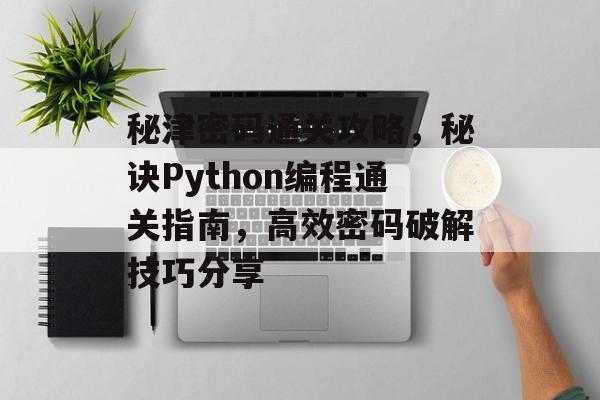 秘津密码通关攻略,秘诀Python编程通关指南,高效密码破解技巧分享 秘津密码通关攻略,秘诀Python编程通关指南,高效密码破解技巧分享