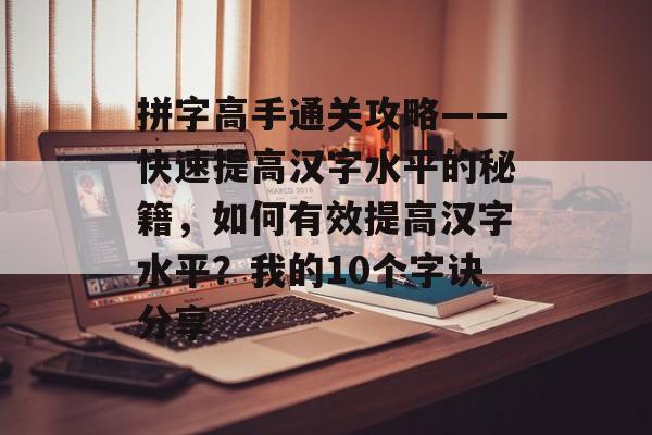 拼字高手通关攻略——快速提高汉字水平的秘籍,如何有效提高汉字水平?我的10个字诀分享 拼字高手通关攻略——快速提高汉字水平的秘籍,如何有效提高汉字水平?我的10个字诀分享