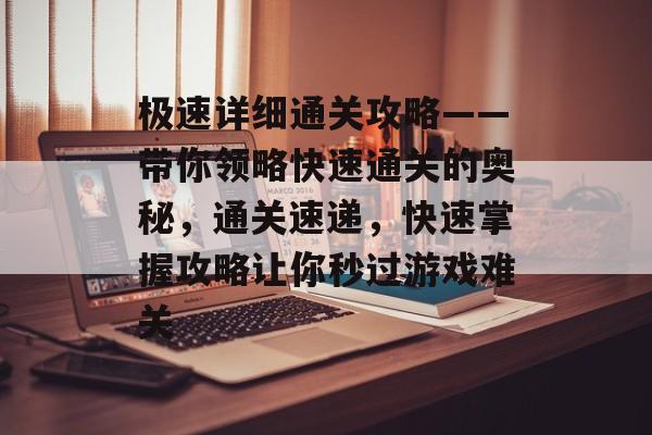 极速详细通关攻略——带你领略快速通关的奥秘，通关速递，快速掌握攻略让你秒过游戏难关